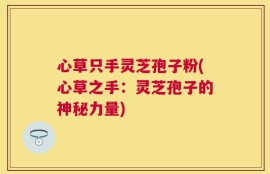 心草只手灵芝孢子粉(心草之手：灵芝孢子的神秘力量)