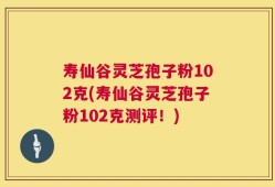 寿仙谷灵芝孢子粉102克(寿仙谷灵芝孢子粉102克测评！)