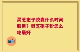 灵芝孢子胶囊什么时间服用？灵芝孢子粉怎么吃最好