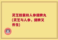 灵芝胶囊和人参健脾丸(灵芝与人参，健脾又养生)