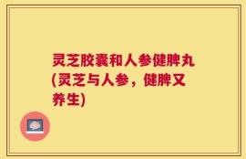 灵芝胶囊和人参健脾丸(灵芝与人参，健脾又养生)
