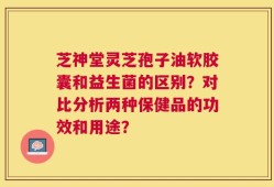 芝神堂灵芝孢子油软胶囊和益生菌的区别？对比分析两种保健品的功效和用途？
