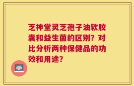 芝神堂灵芝孢子油软胶囊和益生菌的区别？对比分析两种保健品的功效和用途？