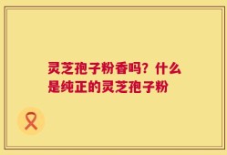 灵芝孢子粉香吗？什么是纯正的灵芝孢子粉