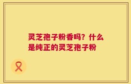 灵芝孢子粉香吗？什么是纯正的灵芝孢子粉
