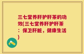 三七堂养肝护肝茶的功效(三七堂养肝护肝茶：保卫肝脏，健康生活)
