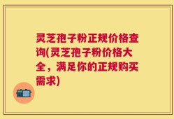 灵芝孢子粉正规价格查询(灵芝孢子粉价格大全，满足你的正规购买需求)