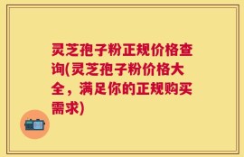 灵芝孢子粉正规价格查询(灵芝孢子粉价格大全，满足你的正规购买需求)