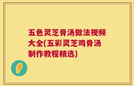 五色灵芝骨汤做法视频大全(五彩灵芝鸡骨汤制作教程精选)