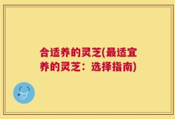 合适养的灵芝(最适宜养的灵芝：选择指南)