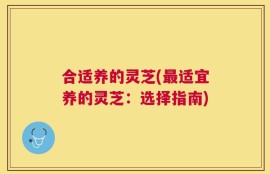 合适养的灵芝(最适宜养的灵芝：选择指南)