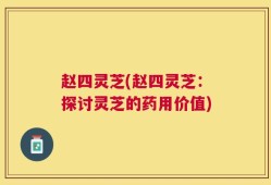 赵四灵芝(赵四灵芝：探讨灵芝的药用价值)