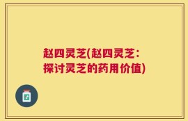 赵四灵芝(赵四灵芝：探讨灵芝的药用价值)