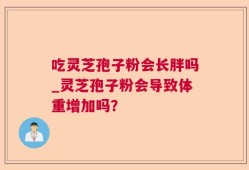 吃灵芝孢子粉会长胖吗_灵芝孢子粉会导致体重增加吗？