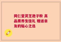 同仁堂灵芝孢子粉 高品质养生佳礼 赠送亲友的贴心之选