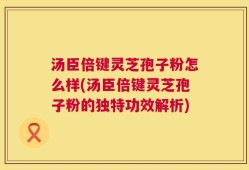 汤臣倍键灵芝孢子粉怎么样(汤臣倍键灵芝孢子粉的独特功效解析)