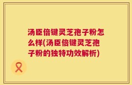 汤臣倍键灵芝孢子粉怎么样(汤臣倍键灵芝孢子粉的独特功效解析)