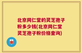 北京同仁堂的灵芝孢子粉多少钱(北京同仁堂灵芝孢子粉价格查询)