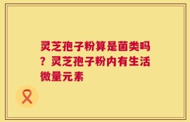 灵芝孢子粉算是菌类吗？灵芝孢子粉内有生活微量元素