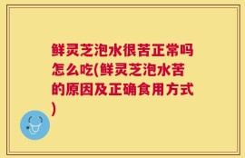 鲜灵芝泡水很苦正常吗怎么吃(鲜灵芝泡水苦的原因及正确食用方式)