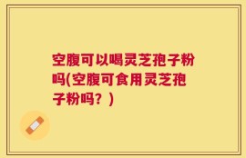 空腹可以喝灵芝孢子粉吗(空腹可食用灵芝孢子粉吗？)