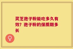 灵芝孢子粉能吃多久有效？孢子粉的保质期多长