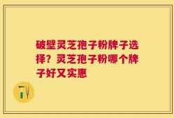 破壁灵芝孢子粉牌子选择？灵芝孢子粉哪个牌子好又实惠