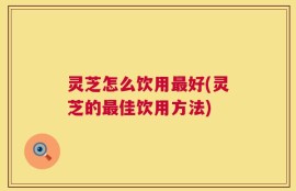 灵芝怎么饮用最好(灵芝的最佳饮用方法)