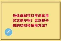 身体虚弱可以考虑食用灵芝孢子粉？灵芝孢子粉的功效和使用方法？