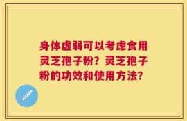 身体虚弱可以考虑食用灵芝孢子粉？灵芝孢子粉的功效和使用方法？