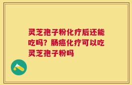 灵芝孢子粉化疗后还能吃吗？肠癌化疗可以吃灵芝孢子粉吗