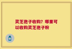 灵芝孢子收购？哪里可以收购灵芝孢子粉