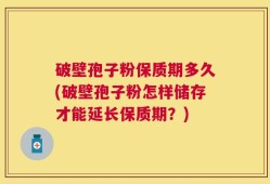 破壁孢子粉保质期多久(破壁孢子粉怎样储存才能延长保质期？)