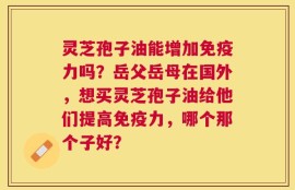 灵芝孢子油能增加免疫力吗？岳父岳母在国外，想买灵芝孢子油给他们提高免疫力，哪个那个子好？