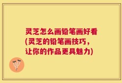 灵芝怎么画铅笔画好看(灵芝的铅笔画技巧，让你的作品更具魅力)
