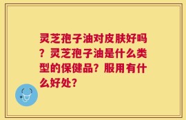 灵芝孢子油对皮肤好吗？灵芝孢子油是什么类型的保健品？服用有什么好处？
