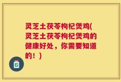 灵芝土茯苓枸杞煲鸡(灵芝土茯苓枸杞煲鸡的健康好处，你需要知道的！)