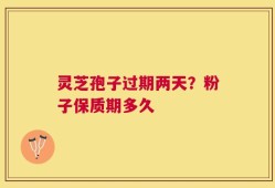 灵芝孢子过期两天？粉子保质期多久