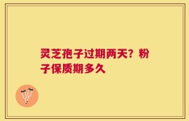 灵芝孢子过期两天？粉子保质期多久