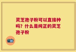 灵芝孢子粉可以直接种吗？什么是纯正的灵芝孢子粉