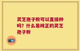 灵芝孢子粉可以直接种吗？什么是纯正的灵芝孢子粉