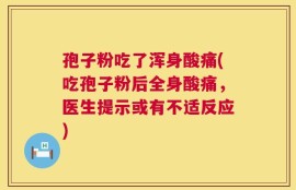 孢子粉吃了浑身酸痛(吃孢子粉后全身酸痛，医生提示或有不适反应)