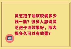 灵芝孢子油软胶囊多少钱一瓶？很多人都说灵芝孢子油效果好，那大概多久可以有效果？