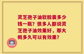 灵芝孢子油软胶囊多少钱一瓶？很多人都说灵芝孢子油效果好，那大概多久可以有效果？