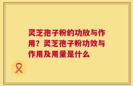 灵芝孢子粉的功放与作用？灵芝孢子粉功效与作用及用量是什么