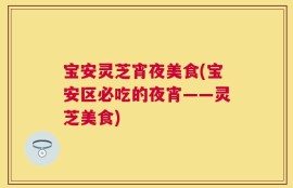 宝安灵芝宵夜美食(宝安区必吃的夜宵——灵芝美食)