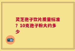 灵芝孢子饮片质量标准？10克孢子粉大约多少