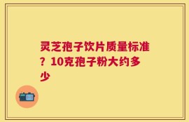 灵芝孢子饮片质量标准？10克孢子粉大约多少