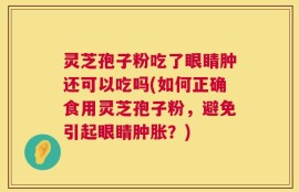 灵芝孢子粉吃了眼睛肿还可以吃吗(如何正确食用灵芝孢子粉，避免引起眼睛肿胀？)