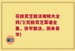 花胶灵芝做法视频大全窍门(花胶灵芝菜谱全集，快学做法，简单易学)